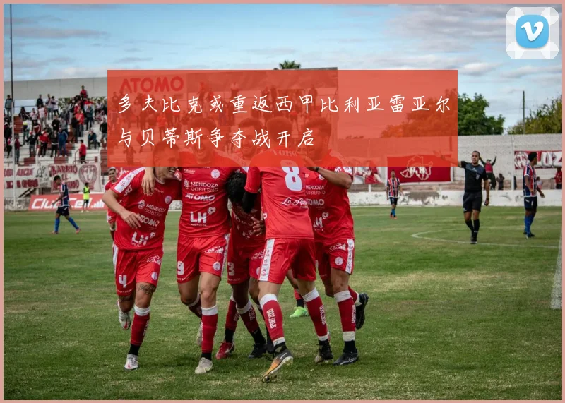 多夫比克或重返西甲比利亚雷亚尔与贝蒂斯争夺战开启