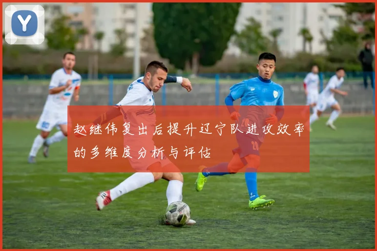 赵继伟复出后提升辽宁队进攻效率的多维度分析与评估