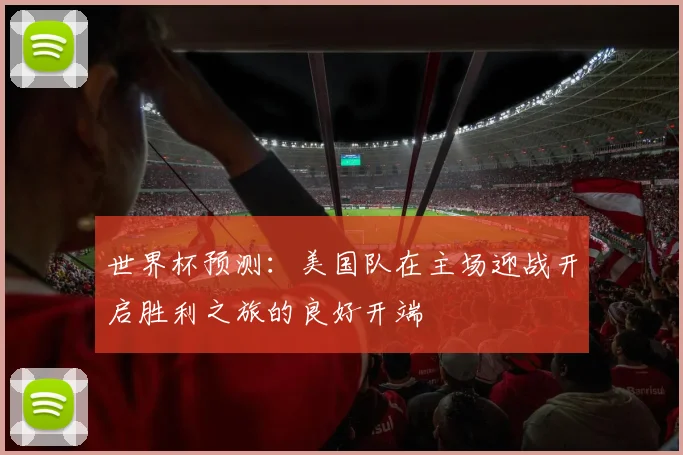 世界杯预测：美国队在主场迎战开启胜利之旅的良好开端