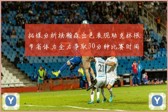 拓媒分析杨瀚森出色表现助克林根节省体力全力争取30分钟比赛时间