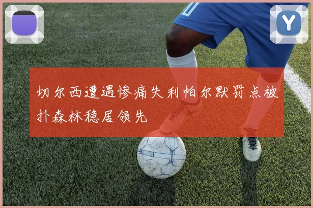 切尔西遭遇惨痛失利帕尔默罚点被扑森林稳居领先