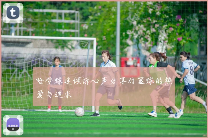 哈登球迷倾诉心声分享对篮球的热爱与追求