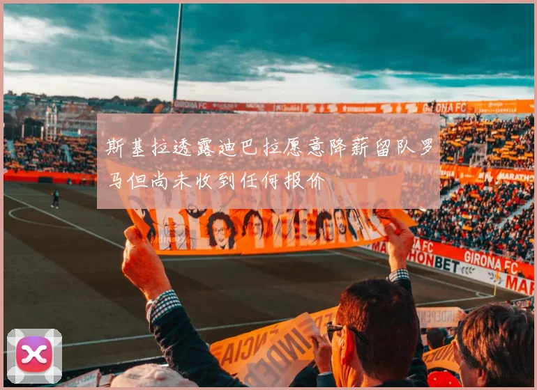 斯基拉透露迪巴拉愿意降薪留队罗马但尚未收到任何报价