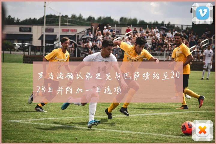 罗马诺确认弗里克与巴萨续约至2028年并附加一年选项
