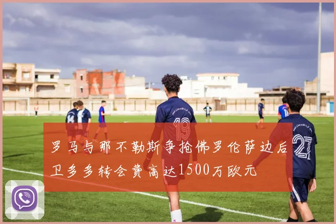 罗马与那不勒斯争抢佛罗伦萨边后卫多多转会费高达1500万欧元
